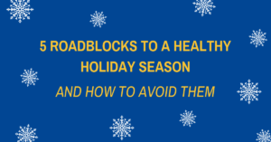 5 Roadblocks to a Healthy Holiday Season and How to Avoid Them